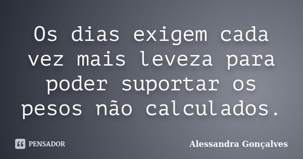 Os dias exigem cada vez mais leveza para poder suportar os pesos não calculados.... Frase de Alessandra Gonçalves.