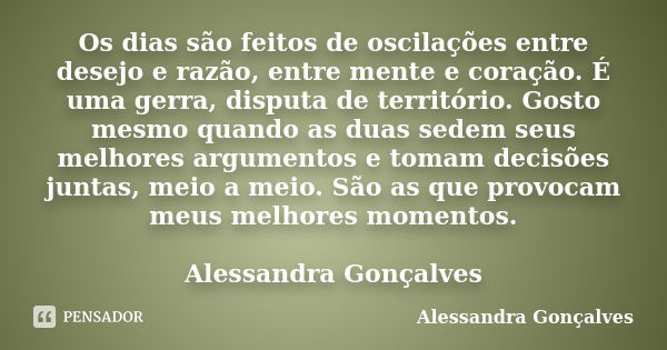 Os dias são feitos de oscilações entre desejo e razão, entre mente e coração. É uma gerra, disputa de território. Gosto mesmo quando as duas sedem seus melhores... Frase de Alessandra Gonçalves.