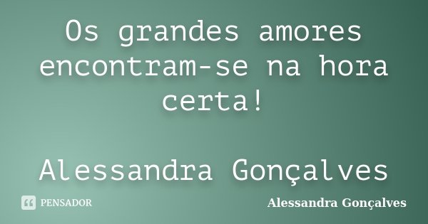 Os grandes amores encontram-se na hora certa! Alessandra Gonçalves... Frase de Alessandra Gonçalves.