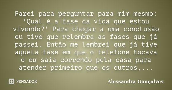 Parei para perguntar para mim mesmo: 'Qual é a fase da vida que estou vivendo?' Para chegar a uma conclusão eu tive que relembra as fases que já passei. Então m... Frase de Alessandra Gonçalves.