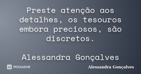 Preste atenção aos detalhes, os tesouros embora preciosos, são discretos. Alessandra Gonçalves... Frase de Alessandra Gonçalves.