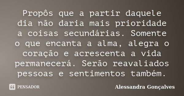 Propôs que a partir daquele dia não daria mais prioridade a coisas secundárias. Somente o que encanta a alma, alegra o coração e acrescenta a vida permanecerá. ... Frase de Alessandra Gonçalves.