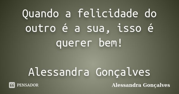 Quando a felicidade do outro é a sua, isso é querer bem! Alessandra Gonçalves... Frase de Alessandra Gonçalves.