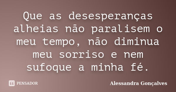 Que as desesperanças alheias não paralisem o meu tempo, não diminua meu sorriso e nem sufoque a minha fé.... Frase de Alessandra Gonçalves.