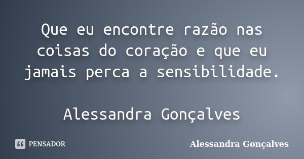 Que eu encontre razão nas coisas do coração e que eu jamais perca a sensibilidade. Alessandra Gonçalves... Frase de Alessandra Gonçalves.
