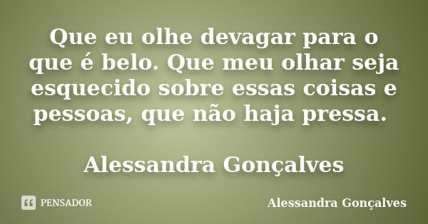 Que eu olhe devagar para o que é belo. Que meu olhar seja esquecido sobre essas coisas e pessoas, que não haja pressa. Alessandra Gonçalves... Frase de Alessandra Gonçalves.