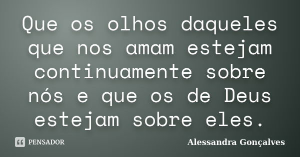 Que os olhos daqueles que nos amam estejam continuamente sobre nós e que os de Deus estejam sobre eles.... Frase de Alessandra Gonçalves.