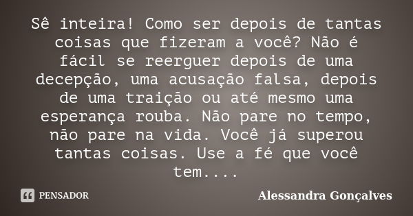 Sê inteira! Como ser depois de tantas coisas que fizeram a você? Não é fácil se reerguer depois de uma decepção, uma acusação falsa, depois de uma traição ou at... Frase de Alessandra Gonçalves.