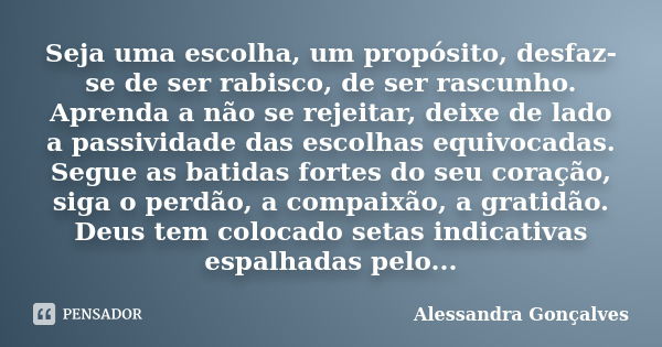 Seja uma escolha, um propósito, desfaz-se de ser rabisco, de ser rascunho. Aprenda a não se rejeitar, deixe de lado a passividade das escolhas equivocadas. Segu... Frase de Alessandra Gonçalves.