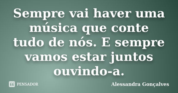 Sempre vai haver uma música que conte tudo de nós. E sempre vamos estar juntos ouvindo-a.... Frase de Alessandra Gonçalves.