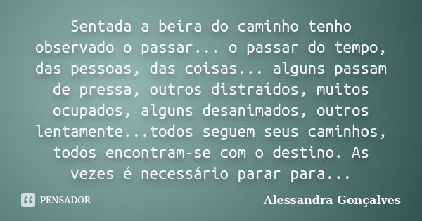 Sentada a beira do caminho tenho observado o passar... o passar do tempo, das pessoas, das coisas... alguns passam de pressa, outros distraídos, muitos ocupados... Frase de Alessandra Gonçalves.