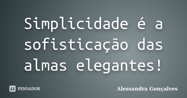 Simplicidade é a sofisticação das almas elegantes!... Frase de Alessandra Gonçalves.