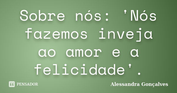 Sobre nós: 'Nós fazemos inveja ao amor e a felicidade'.... Frase de Alessandra Gonçalves.