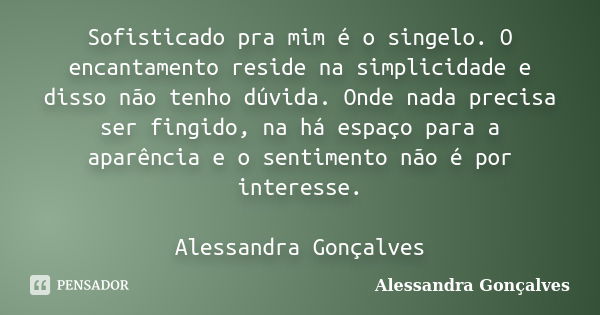 Sofisticado pra mim é o singelo. O encantamento reside na simplicidade e disso não tenho dúvida. Onde nada precisa ser fingido, na há espaço para a aparência e ... Frase de Alessandra Gonçalves.