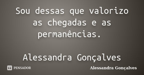 Sou dessas que valorizo as chegadas e as permanências. Alessandra Gonçalves... Frase de Alessandra Gonçalves.