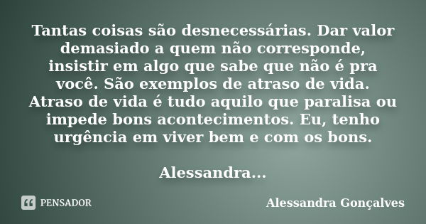 Tantas coisas são desnecessárias. Dar valor demasiado a quem não corresponde, insistir em algo que sabe que não é pra você. São exemplos de atraso de vida. Atra... Frase de Alessandra Gonçalves.