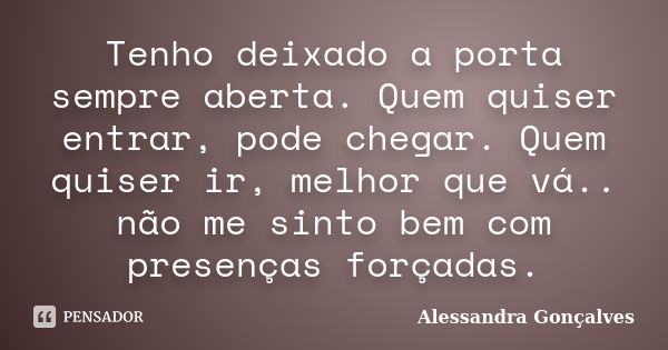 Tenho deixado a porta sempre aberta. Quem quiser entrar, pode chegar. Quem quiser ir, melhor que vá.. não me sinto bem com presenças forçadas.... Frase de Alessandra Gonçalves.