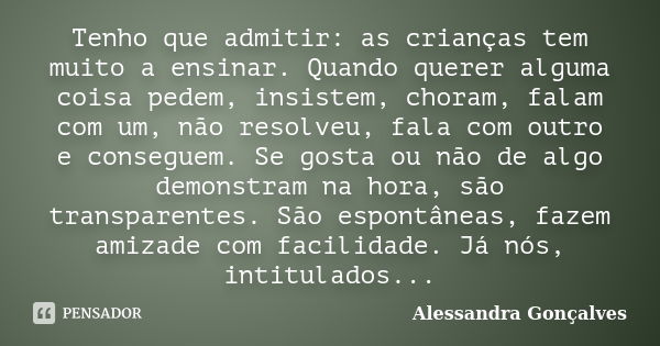 Tenho que admitir: as crianças tem muito a ensinar. Quando querer alguma coisa pedem, insistem, choram, falam com um, não resolveu, fala com outro e conseguem. ... Frase de Alessandra Gonçalves.