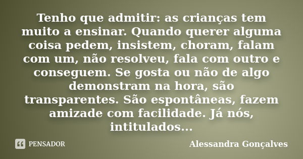 Tenho que admitir: as crianças tem muito a ensinar. Quando querer alguma coisa pedem, insistem, choram, falam com um, não resolveu, fala com outro e conseguem. ... Frase de Alessandra Gonçalves.