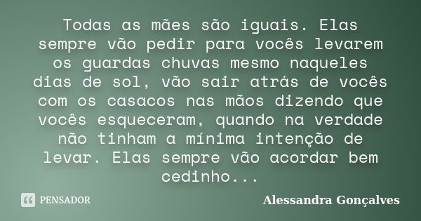 Todas as mães são iguais. Elas sempre vão pedir para vocês levarem os guardas chuvas mesmo naqueles dias de sol, vão sair atrás de vocês com os casacos nas mãos... Frase de Alessandra Gonçalves.