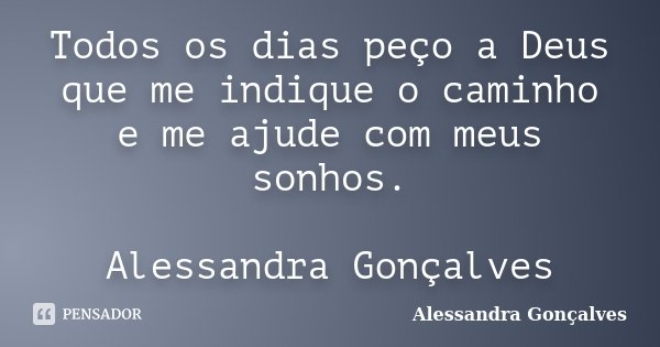 Todos os dias peço a Deus que me indique o caminho e me ajude com meus sonhos. Alessandra Gonçalves... Frase de Alessandra Gonçalves.