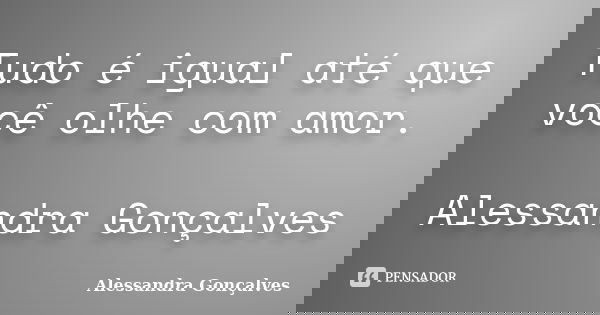 Tudo é igual até que você olhe com amor. Alessandra Gonçalves... Frase de Alessandra Gonçalves.