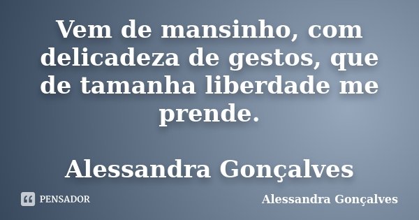 Vem de mansinho, com delicadeza de gestos, que de tamanha liberdade me prende. Alessandra Gonçalves... Frase de Alessandra Gonçalves.