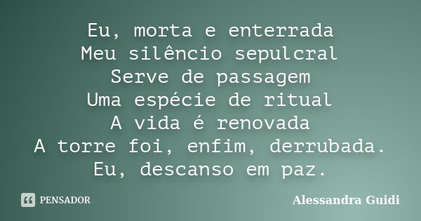 Eu, morta e enterrada Meu silêncio sepulcral Serve de passagem Uma espécie de ritual A vida é renovada A torre foi, enfim, derrubada. Eu, descanso em paz.... Frase de Alessandra Guidi.