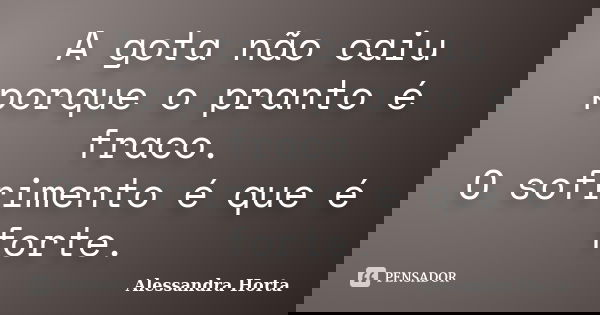 A gota não caiu porque o pranto é fraco. O sofrimento é que é forte.... Frase de Alessandra Horta.