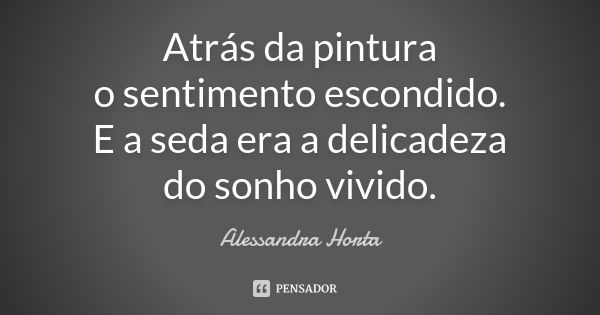 Atrás da pintura o sentimento escondido. E a seda era a delicadeza do sonho vivido.... Frase de Alessandra Horta.