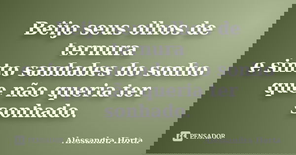 Beijo seus olhos de ternura e sinto saudades do sonho que não queria ter sonhado.... Frase de Alessandra Horta.