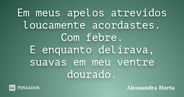 Em meus apelos atrevidos loucamente acordastes. Com febre. E enquanto delirava, suavas em meu ventre dourado.... Frase de Alessandra Horta.