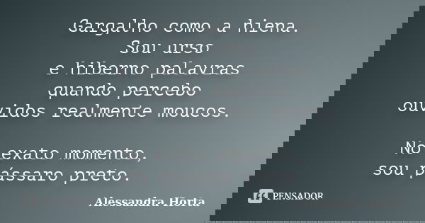 Gargalho como a hiena. Sou urso e hiberno palavras quando percebo ouvidos realmente moucos. No exato momento, sou pássaro preto.... Frase de Alessandra Horta.