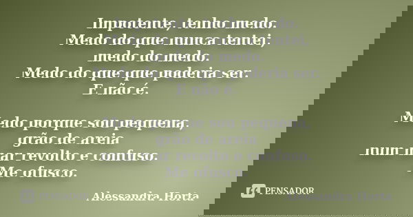 Impotente, tenho medo. Medo do que nunca tentei, medo do medo. Medo do que que poderia ser. E não é. Medo porque sou pequena, grão de areia num mar revolto e co... Frase de Alessandra Horta.