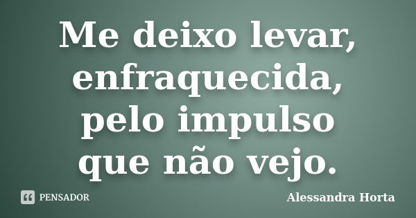 Me deixo levar, enfraquecida, pelo impulso que não vejo.... Frase de Alessandra Horta.