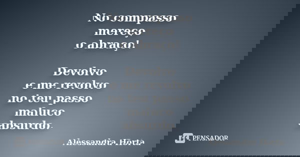 No compasso mereço o abraço! Devolvo e me revolvo no teu passo maluco absurdo.... Frase de Alessandra Horta.
