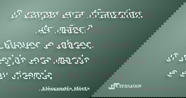 O corpo era franzino. As mãos? Suaves e doces. O beijo era macio e eu tremia.... Frase de Alessandra Horta.