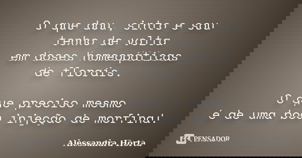 O que dou, sinto e sou tenho de volta em doses homeopáticas de florais. O que preciso mesmo é de uma boa injeção de morfina!... Frase de Alessandra Horta.
