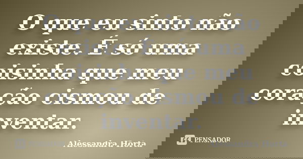 O que eu sinto não existe. É só uma coisinha que meu coração cismou de inventar.... Frase de Alessandra Horta.