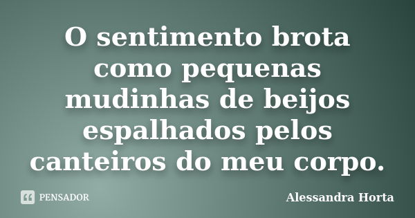 O sentimento brota como pequenas mudinhas de beijos espalhados pelos canteiros do meu corpo.... Frase de Alessandra Horta.