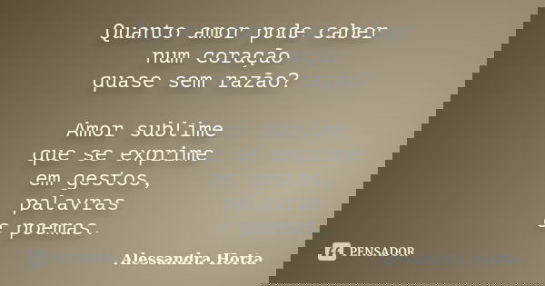 Quanto amor pode caber num coração quase sem razão? Amor sublime que se exprime em gestos, palavras e poemas.... Frase de Alessandra Horta.