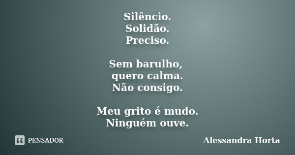 Silêncio. Solidão. Preciso. Sem barulho, quero calma. Não consigo. Meu grito é mudo. Ninguém ouve.... Frase de Alessandra Horta.