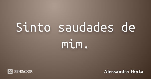 Sinto saudades de mim.... Frase de Alessandra Horta.