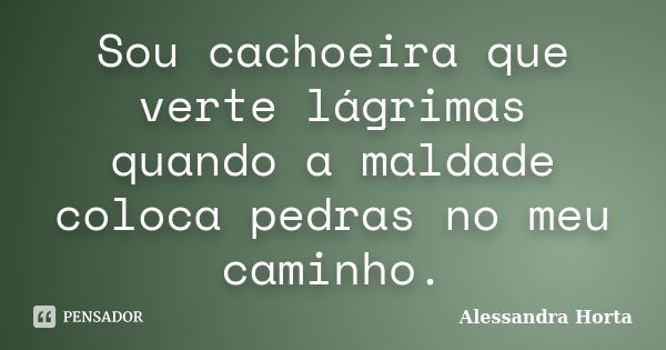 Sou cachoeira que verte lágrimas quando a maldade coloca pedras no meu caminho.... Frase de Alessandra Horta.