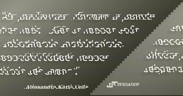 "As palavras formam a ponte entre nós. São o nosso elo nessa distância arbitrária. Única possibilidade nesse desperdício de amor".... Frase de Alessandra Karla Leite.