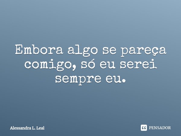 Embora algo se pareça comigo, só eu serei sempre eu.... Frase de Alessandra L. Leal.