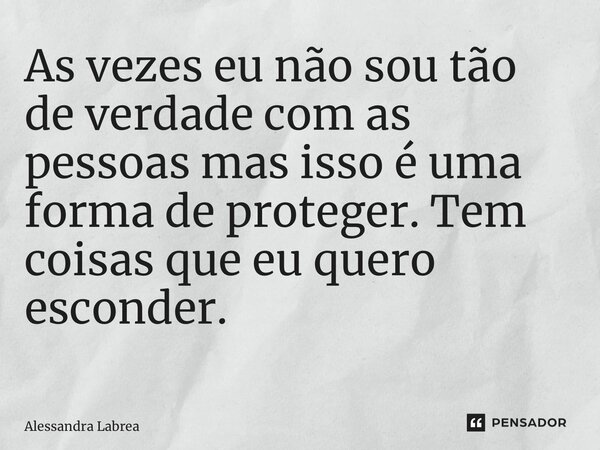 As vezes eu não sou tão de verdade com as pessoas mas isso é uma forma de proteger. Tem coisas que eu quero esconder. ⁠... Frase de Alessandra labrea.