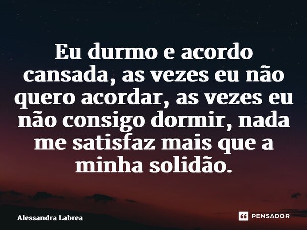 ⁠Eu durmo e acordo cansada, as vezes eu não quero acordar, as vezes eu não consigo dormir, nada me satisfaz mais que a minha solidão.... Frase de Alessandra labrea.