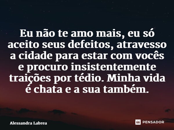 ⁠Eu não te amo mais, eu só aceito seus defeitos, atravesso a cidade para estar com vocês e procuro insistentemente traições por tédio. Minha vida é chata e a su... Frase de Alessandra labrea.