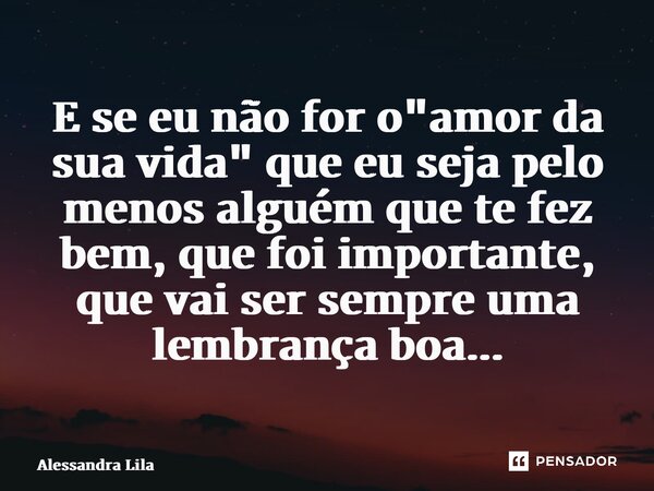 ⁠E se eu não for o "amor da sua vida" que eu seja pelo menos alguém que te fez bem, que foi importante, que vai ser sempre uma lembrança boa...... Frase de Alessandra Lila.